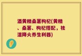 酒黄精桑葚枸杞(黄精、桑葚、枸杞搭配，祛湿降火养生利器)
