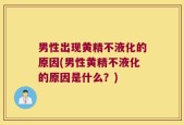 男性出现黄精不液化的原因(男性黄精不液化的原因是什么？)