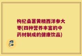 枸杞桑葚黄精西洋参大枣(四种营养丰富的中药材制成的健康饮品)