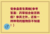 党参桑寄生黄精(参考答案：药草组合能否防癌？参芪之外，还有一种神奇的植物你不知道！)