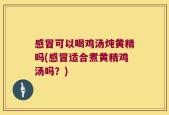 感冒可以喝鸡汤炖黄精吗(感冒适合煮黄精鸡汤吗？)