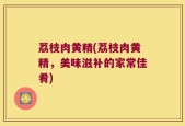 荔枝肉黄精(荔枝肉黄精，美味滋补的家常佳肴)