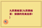 九莉黄精茶(九莉黄精茶：保健的完美选择！)