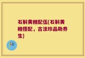 石斛黄精配伍(石斛黄精搭配，古法珍品助养生)