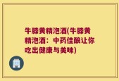 牛膝黄精泡酒(牛膝黄精泡酒：中药佳酿让你吃出健康与美味)