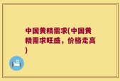 中国黄精需求(中国黄精需求旺盛，价格走高)