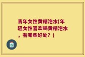 青年女性黄精泡水(年轻女性喜欢喝黄精泡水，有哪些好处？)