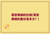 笔管黄精的价格(笔管黄精的售价是多少？)
