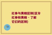 红参与黄精区别(区分红参和黄精 - 了解它们的区别)