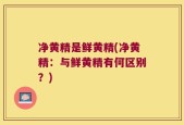 净黄精是鲜黄精(净黄精：与鲜黄精有何区别？)