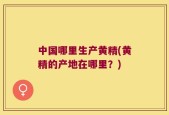 中国哪里生产黄精(黄精的产地在哪里？)