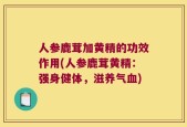 人参鹿茸加黄精的功效作用(人参鹿茸黄精：强身健体，滋养气血)