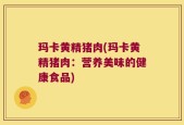 玛卡黄精猪肉(玛卡黄精猪肉：营养美味的健康食品)