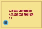 人流后可以炖黄精吗(人流后能否用黄精炖汤？)