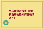 中药黄精泡水壶(用黄精泡茶的壶如何正确清洗？)