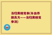 当归黄精党参(补血养颜良方——当归黄精党参汤)