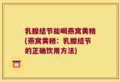 乳腺结节能喝燕窝黄精(燕窝黄精：乳腺结节的正确饮用方法)