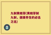 九制黄精芽(黄精芽制九制，健康养生的必选之选)