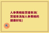 人参黄精能煲猪骨汤(煲猪骨汤加人参黄精的健康好处)