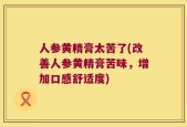 人参黄精膏太苦了(改善人参黄精膏苦味，增加口感舒适度)