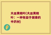 大皿黄精叶(大皿黄精叶：一种有益于健康的中药材)