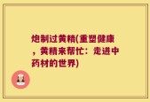 炮制过黄精(重塑健康，黄精来帮忙：走进中药材的世界)