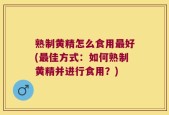 熟制黄精怎么食用最好(最佳方式：如何熟制黄精并进行食用？)