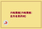 六味黄精(六味黄精：古方名贵药材)
