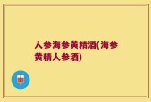 人参海参黄精酒(海参黄精人参酒)