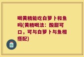 喝黄精能吃白萝卜和鱼吗(黄精喝法：酸甜可口，可与白萝卜与鱼相搭配)
