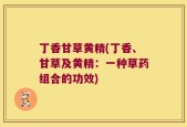 丁香甘草黄精(丁香、甘草及黄精：一种草药组合的功效)