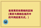 兽用黄芪和黄精的区别(黄芪与黄精在兽药中的不同应用方式。)