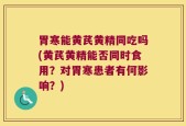 胃寒能黄芪黄精同吃吗(黄芪黄精能否同时食用？对胃寒患者有何影响？)