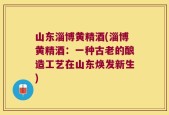 山东淄博黄精酒(淄博黄精酒：一种古老的酿造工艺在山东焕发新生)