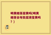 喝黄精茶尿黄吗(喝黄精茶会导致尿液变黄吗？)