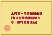 太兴堂一号黄精蛹虫草(太兴堂推出黄精蛹虫草，别样滋补佳品)