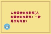 人参黄精乌梅甘草(人参黄精乌梅甘草：一款养生好组合)