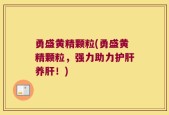 勇盛黄精颗粒(勇盛黄精颗粒，强力助力护肝养肝！)