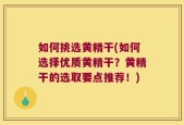 如何挑选黄精干(如何选择优质黄精干？黄精干的选取要点推荐！)
