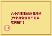 六个月宝宝能吃黄精吗(六个月宝宝可不可以吃黄精？)