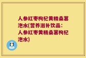 人参红枣枸杞黄精桑葚泡水(营养滋补饮品：人参红枣黄精桑葚枸杞泡水)