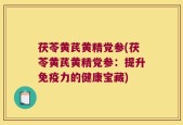 茯苓黄芪黄精党参(茯苓黄芪黄精党参：提升免疫力的健康宝藏)