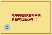 晒干黄精生吃(晒干的黄精可以生吃吗？)