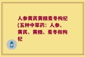 人参黄芪黄精麦冬枸杞(五种中草药：人参、黄芪、黄精、麦冬和枸杞