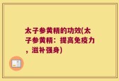 太子参黄精的功效(太子参黄精：提高免疫力，滋补强身)