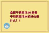 桑椹干黄精泡水(桑椹干和黄精泡水的好处是什么？)
