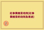 红参黄精膏功效(红参黄精膏的功效及用途)