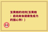 玉黄精的功效(玉黄精：启动身体健康免疫力的强心剂！)