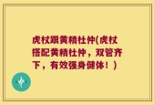 虎杖跟黄精杜仲(虎杖搭配黄精杜仲，双管齐下，有效强身健体！)