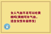 女人气血不足可以吃黄精吗(黄精可补气血，适合女性补益养生)
